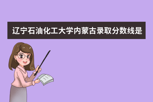 辽宁石油化工大学内蒙古录取分数线是多少 辽宁石油化工大学内蒙古招生人数多少
